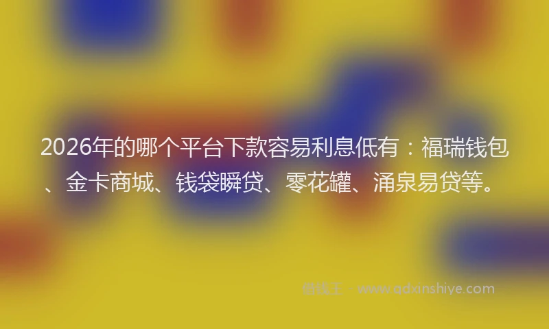 2026年的哪个平台下款容易利息低有：福瑞钱包、金卡商城、钱袋瞬贷、零花罐、涌泉易贷等。
