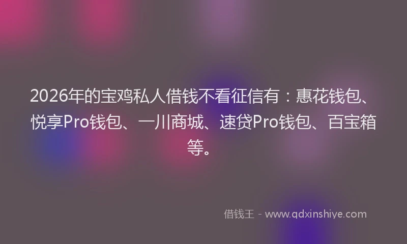 2026年的宝鸡私人借钱不看征信有:惠花钱包、悦享Pro钱包、一川商城、速贷Pro钱包、百宝箱等。