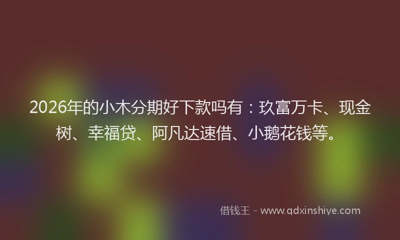 2026年的小木分期好下款吗有：玖富万卡、现金树、幸福贷、阿凡达速借、小鹅花钱等。