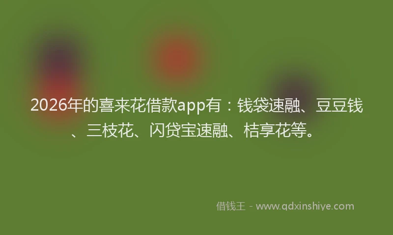 2026年的喜来花借款app有：钱袋速融、豆豆钱、三枝花、闪贷宝速融、桔享花等。