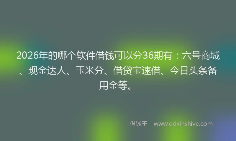 2026年的哪个软件借钱可以分36期有：六号商城、现金达人、玉米分、借贷宝速借、今日头条备用金等。