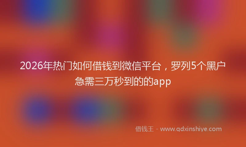 2026年热门如何借钱到微信平台，罗列5个黑户急需三万秒到的的app