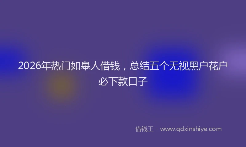 2026年热门如皋人借钱,总结五个无视黑户花户必下款口子