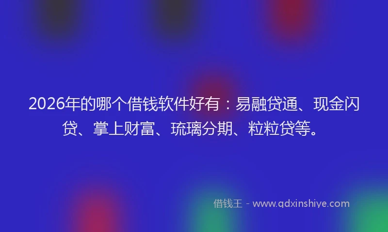 2026年的哪个借钱软件好有：易融贷通、现金闪贷、掌上财富、琉璃分期、粒粒贷等。