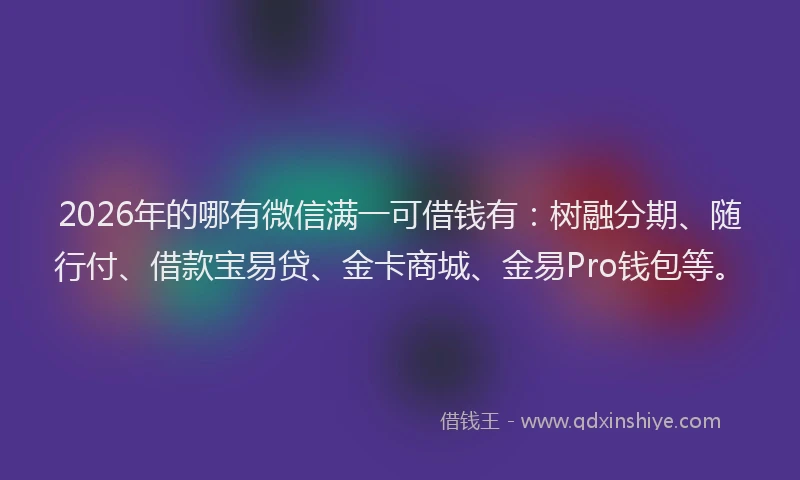2026年的哪有微信满一可借钱有：树融分期、随行付、借款宝易贷、金卡商城、金易Pro钱包等。