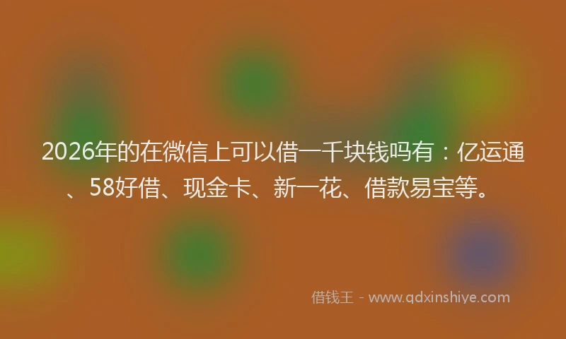 2026年的在微信上可以借一千块钱吗有：亿运通、58好借、现金卡、新一花、借款易宝等。