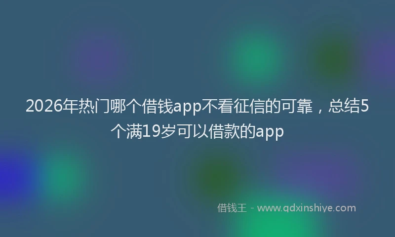 2026年热门哪个借钱app不看征信的可靠，总结5个满19岁可以借款的app