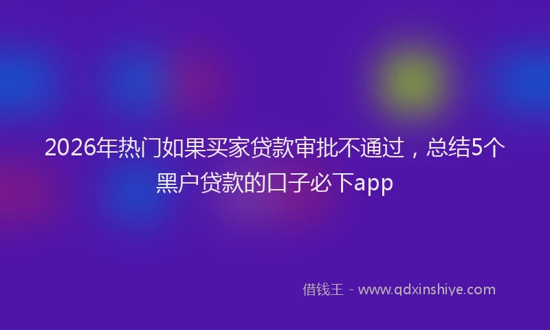 2026年热门如果买家贷款审批不通过，总结5个黑户贷款的口子必下app