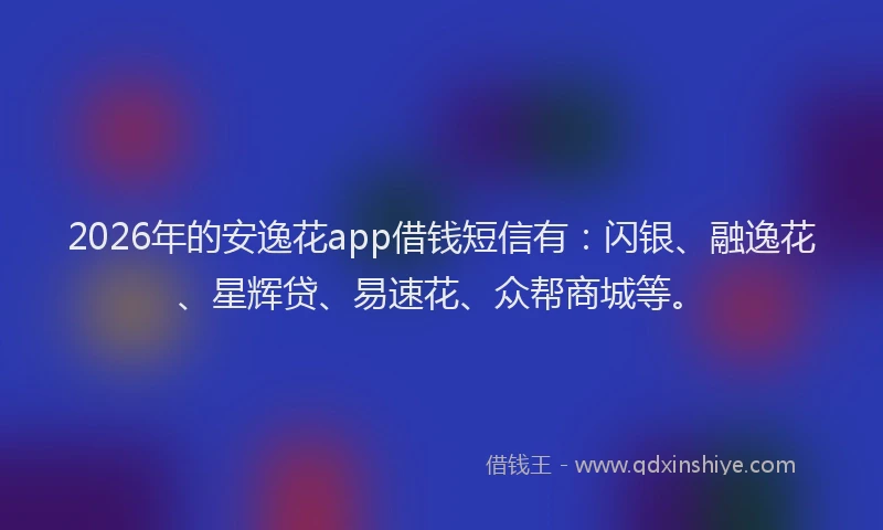 2026年的安逸花app借钱短信有：闪银、融逸花、星辉贷、易速花、众帮商城等。