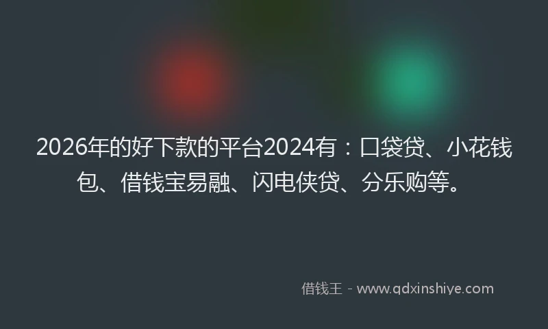 2026年的好下款的平台2024有：口袋贷、小花钱包、借钱宝易融、闪电侠贷、分乐购等。