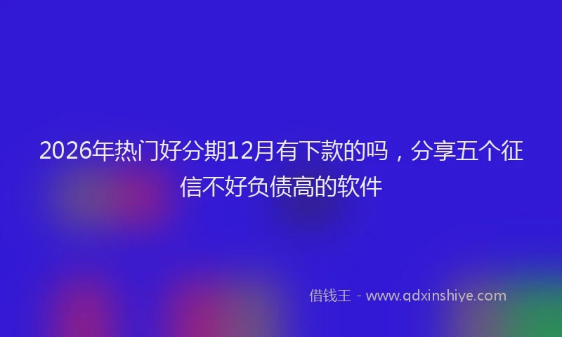 2026年热门好分期12月有下款的吗，分享五个征信不好负债高的软件