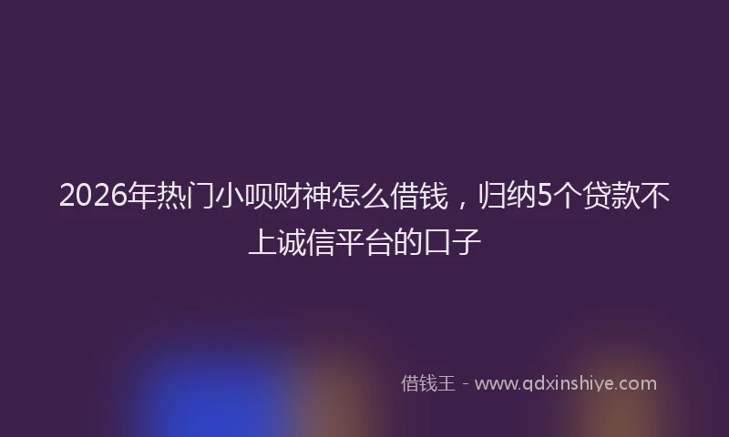 2026年热门小呗财神怎么借钱，归纳5个贷款不上诚信平台的口子