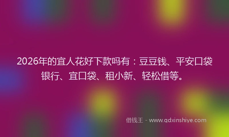 2026年的宜人花好下款吗有：豆豆钱、平安口袋银行、宜口袋、租小新、轻松借等。