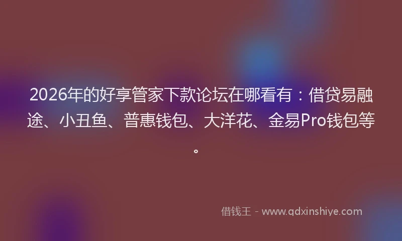 2026年的好享管家下款论坛在哪看有：借贷易融途、小丑鱼、普惠钱包、大洋花、金易Pro钱包等。