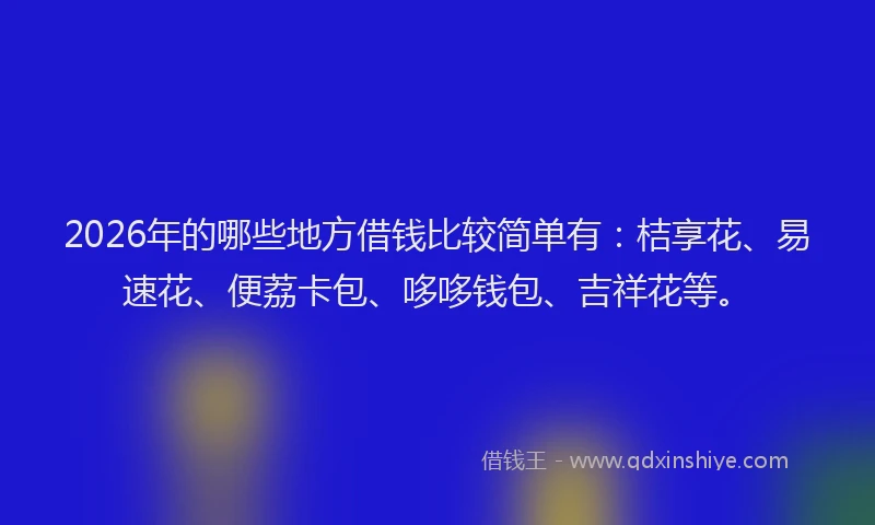 2026年的哪些地方借钱比较简单有：桔享花、易速花、便荔卡包、哆哆钱包、吉祥花等。
