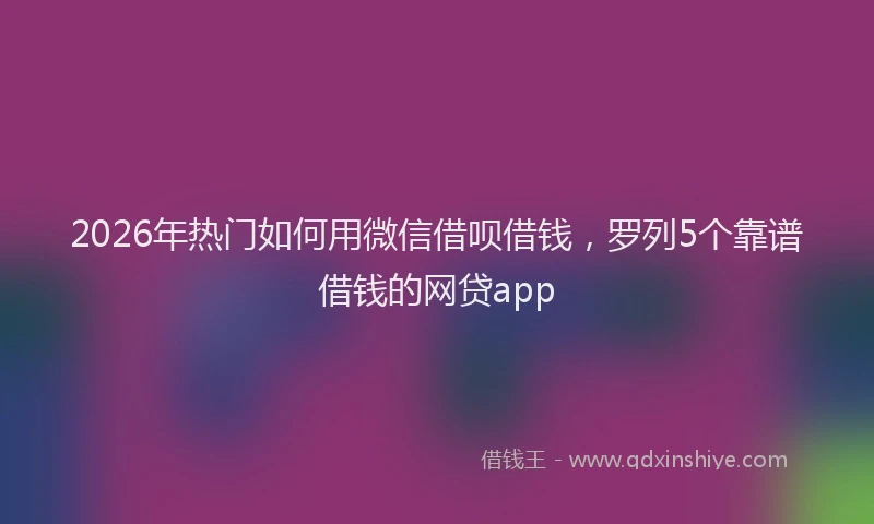 2026年热门如何用微信借呗借钱，罗列5个靠谱借钱的网贷app