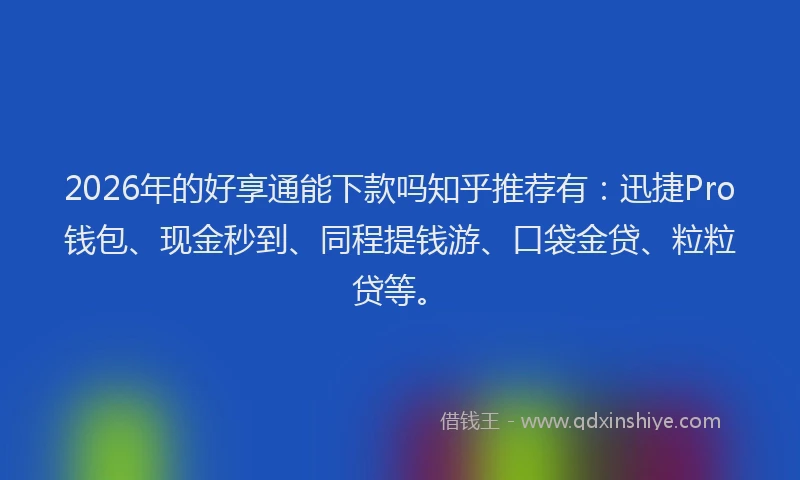 2026年的好享通能下款吗知乎推荐有：迅捷Pro钱包、现金秒到、同程提钱游、口袋金贷、粒粒贷等。