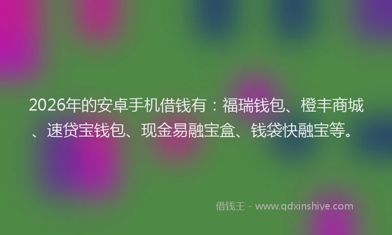 2026年的安卓手机借钱有：福瑞钱包、橙丰商城、速贷宝钱包、现金易融宝盒、钱袋快融宝等。