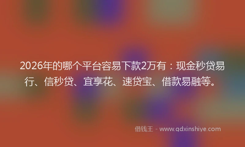 2026年的哪个平台容易下款2万有：现金秒贷易行、信秒贷、宜享花、速贷宝、借款易融等。
