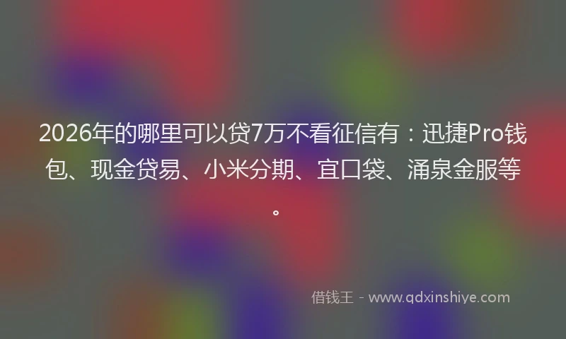 2026年的哪里可以贷7万不看征信有：迅捷Pro钱包、现金贷易、小米分期、宜口袋、涌泉金服等。