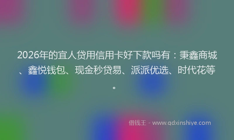 2026年的宜人贷用信用卡好下款吗有:秉鑫商城、鑫悦钱包、现金秒贷易、派派优选、时代花等。