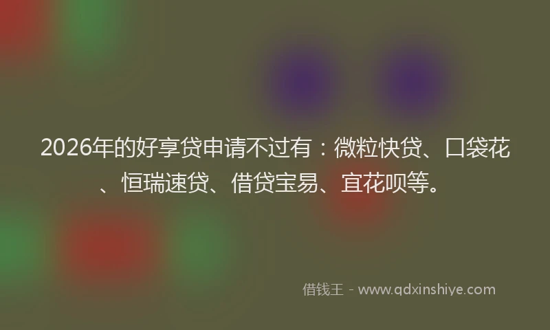 2026年的好享贷申请不过有：微粒快贷、口袋花、恒瑞速贷、借贷宝易、宜花呗等。