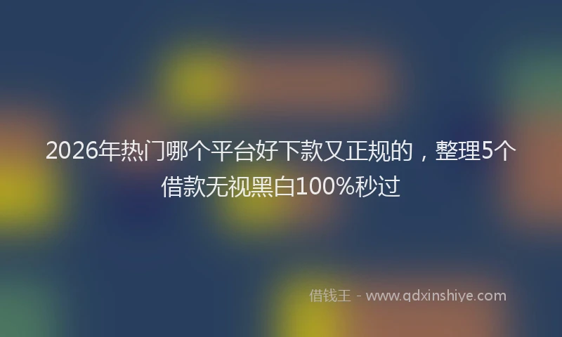 2026年热门哪个平台好下款又正规的，整理5个借款无视黑白100%秒过