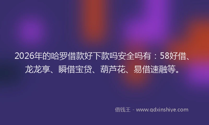 2026年的哈罗借款好下款吗安全吗有：58好借、龙龙享、瞬借宝贷、葫芦花、易借速融等。