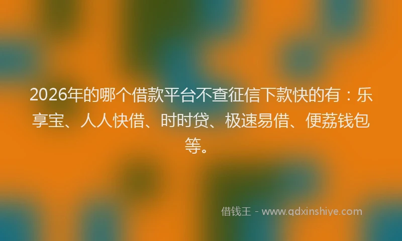 2026年的哪个借款平台不查征信下款快的有：乐享宝、人人快借、时时贷、极速易借、便荔钱包等。