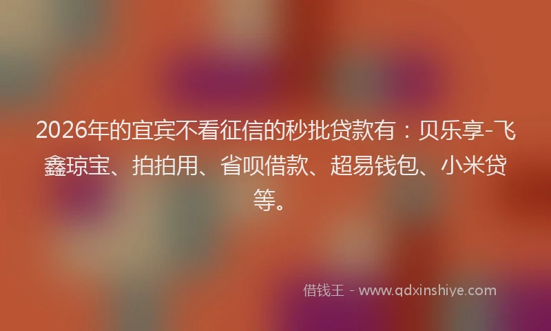 2026年的宜宾不看征信的秒批贷款有：贝乐享-飞鑫琼宝、拍拍用、省呗借款、超易钱包、小米贷等。