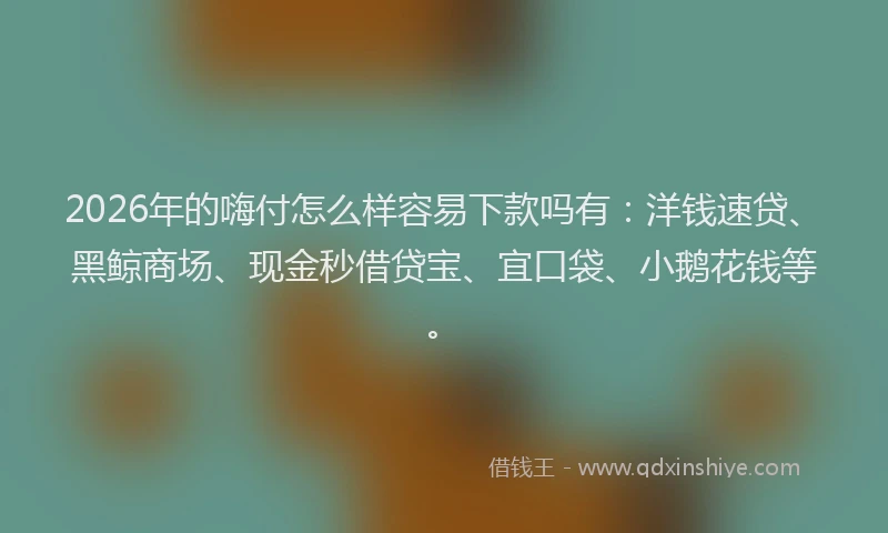 2026年的嗨付怎么样容易下款吗有：洋钱速贷、黑鲸商场、现金秒借贷宝、宜口袋、小鹅花钱等。