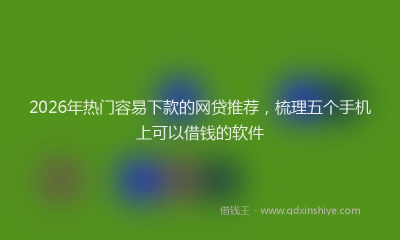 2026年热门容易下款的网贷推荐，梳理五个手机上可以借钱的软件