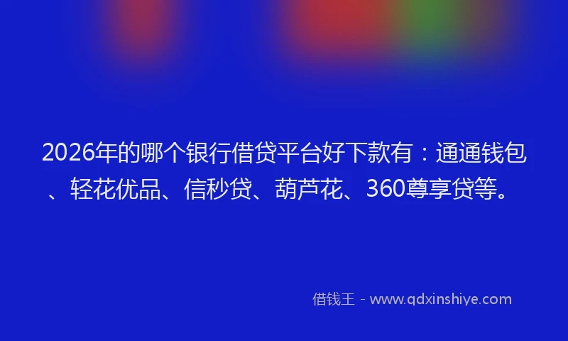 2026年的哪个银行借贷平台好下款有：通通钱包、轻花优品、信秒贷、葫芦花、360尊享贷等。