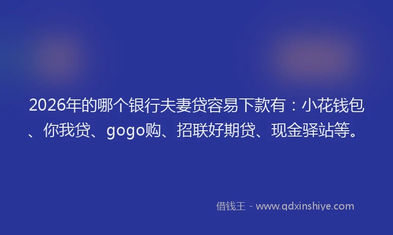 2026年的哪个银行夫妻贷容易下款有：小花钱包、你我贷、gogo购、招联好期贷、现金驿站等。