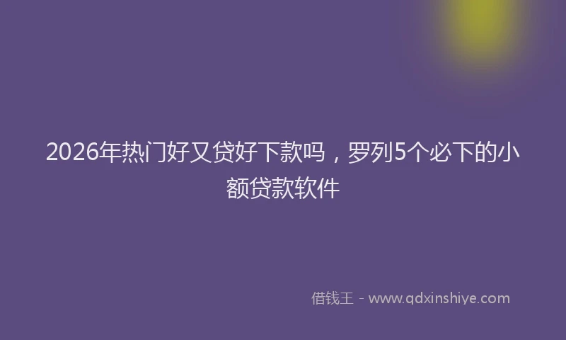 2026年热门好又贷好下款吗，罗列5个必下的小额贷款软件