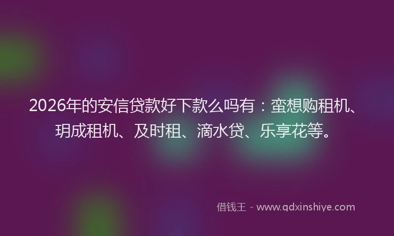 2026年的安信贷款好下款么吗有:蛮想购租机、玥成租机、及时租、滴水贷、乐享花等。