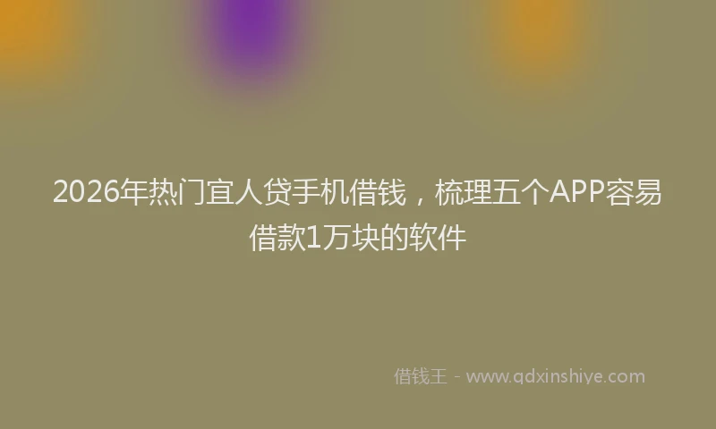 2026年热门宜人贷手机借钱，梳理五个APP容易借款1万块的软件
