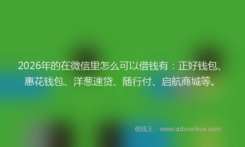 2026年的在微信里怎么可以借钱有：正好钱包、惠花钱包、洋葱速贷、随行付、启航商城等。