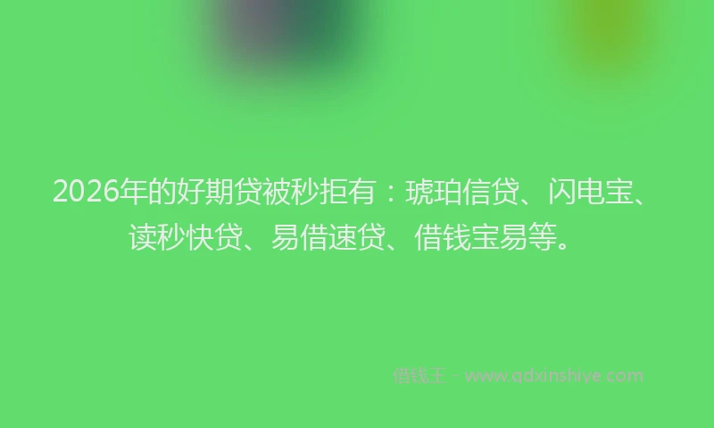 2026年的好期贷被秒拒有：琥珀信贷、闪电宝、读秒快贷、易借速贷、借钱宝易等。