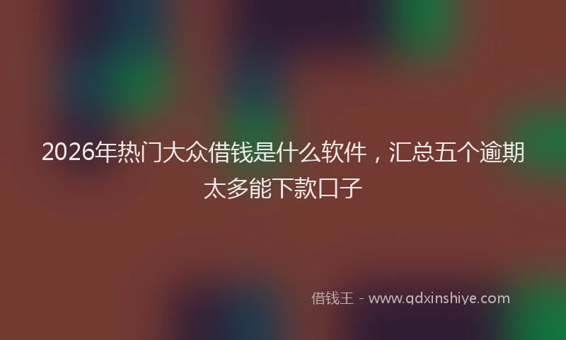 2026年热门大众借钱是什么软件，汇总五个逾期太多能下款口子