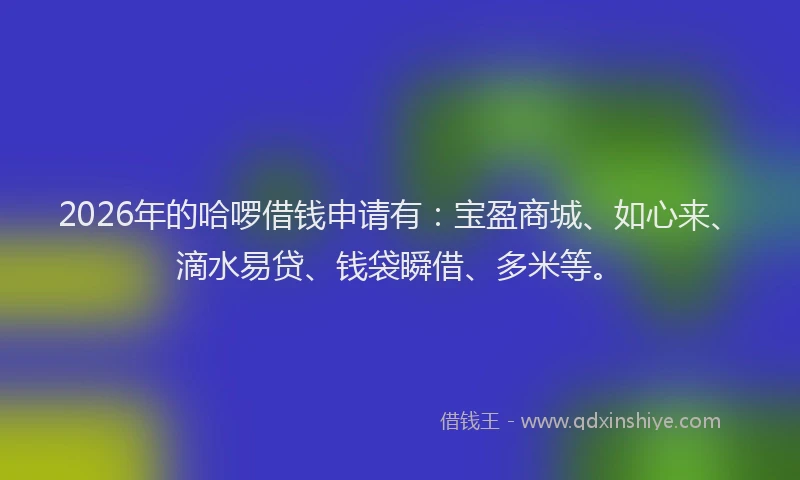 2026年的哈啰借钱申请有：宝盈商城、如心来、滴水易贷、钱袋瞬借、多米等。