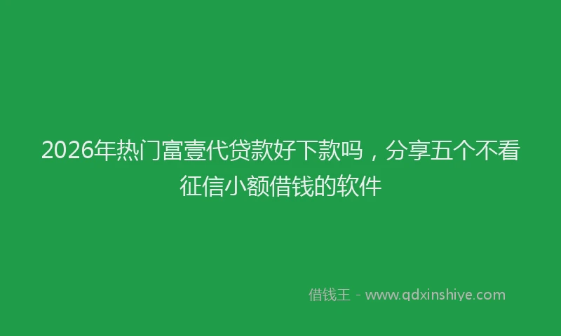 2026年热门富壹代贷款好下款吗，分享五个不看征信小额借钱的软件