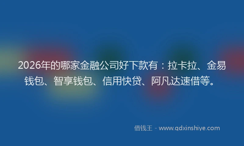 2026年的哪家金融公司好下款有：拉卡拉、金易钱包、智享钱包、信用快贷、阿凡达速借等。