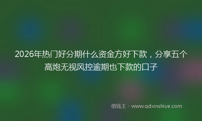 2026年热门好分期什么资金方好下款，分享五个高炮无视风控逾期也下款的口子