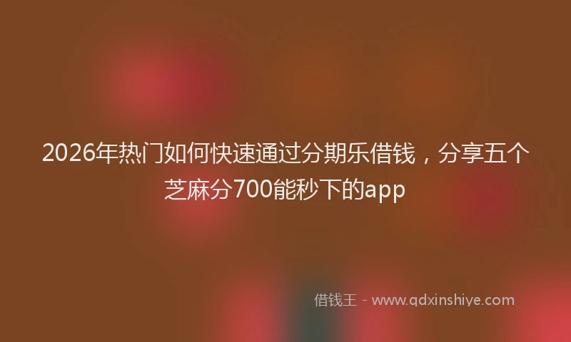 2026年热门如何快速通过分期乐借钱，分享五个芝麻分700能秒下的app