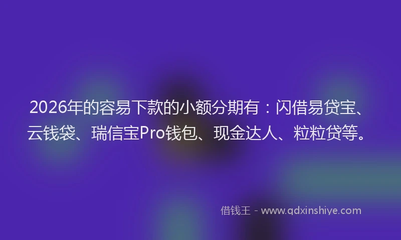 2026年的容易下款的小额分期有：闪借易贷宝、云钱袋、瑞信宝Pro钱包、现金达人、粒粒贷等。