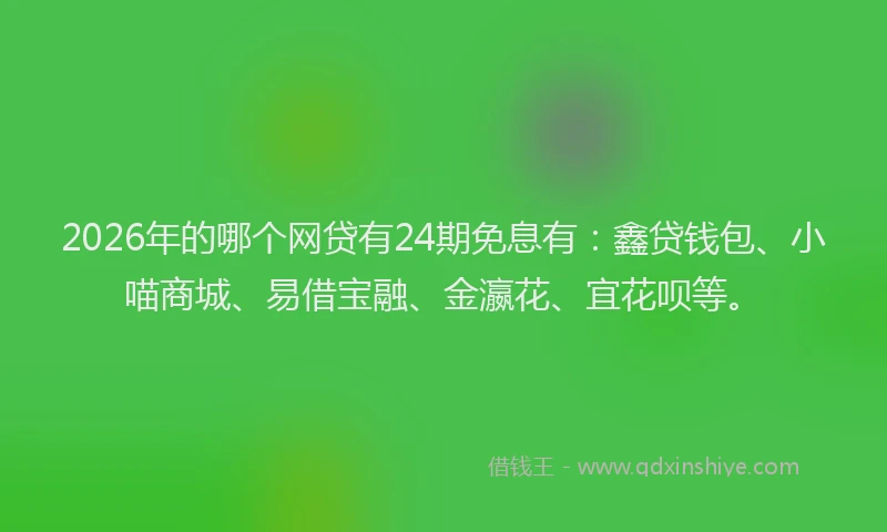 2026年的哪个网贷有24期免息有：鑫贷钱包、小喵商城、易借宝融、金瀛花、宜花呗等。