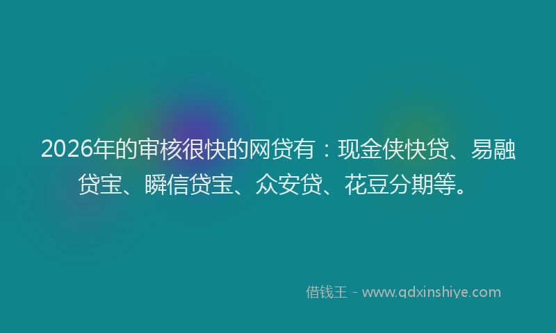 2026年的审核很快的网贷有：现金侠快贷、易融贷宝、瞬信贷宝、众安贷、花豆分期等。