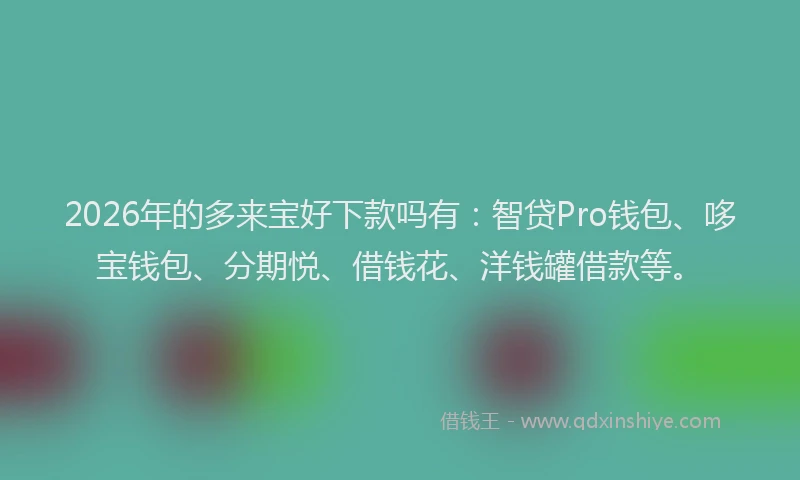 2026年的多来宝好下款吗有：智贷Pro钱包、哆宝钱包、分期悦、借钱花、洋钱罐借款等。