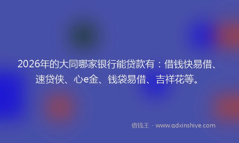 2026年的大同哪家银行能贷款有：借钱快易借、速贷侠、心e金、钱袋易借、吉祥花等。